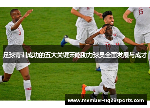 足球青训成功的五大关键策略助力球员全面发展与成才