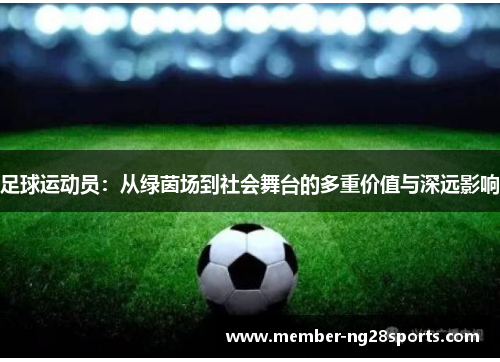 足球运动员:从绿茵场到社会舞台的多重价值与深远影响 足球运动员:从绿茵场到社会舞台的多重价值与深远影响