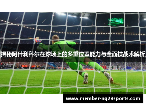 揭秘阿什利科尔在球场上的多重位置能力与全面技战术解析