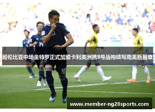 哥伦比亚中场金特罗正式加盟卡利美洲携8号战袍续写南美新篇章