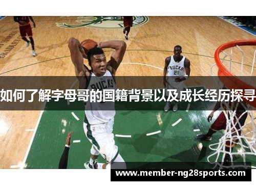 如何了解字母哥的国籍背景以及成长经历探寻 如何了解字母哥的国籍背景以及成长经历探寻