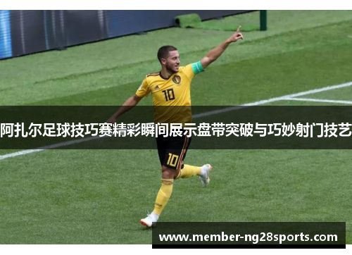 阿扎尔足球技巧赛精彩瞬间展示盘带突破与巧妙射门技艺