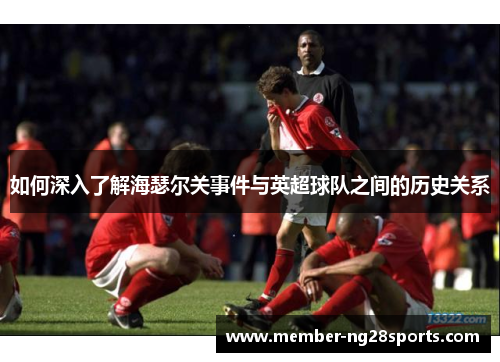 如何深入了解海瑟尔关事件与英超球队之间的历史关系