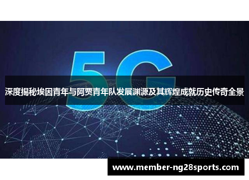 深度揭秘埃因青年与阿贾青年队发展渊源及其辉煌成就历史传奇全景