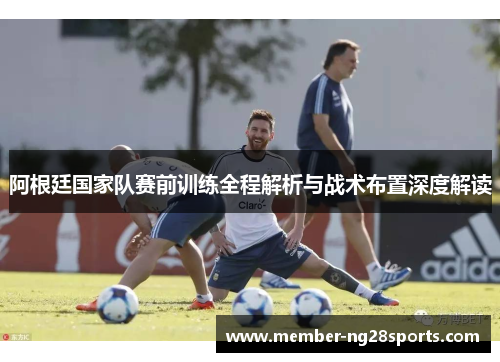 阿根廷国家队赛前训练全程解析与战术布置深度解读