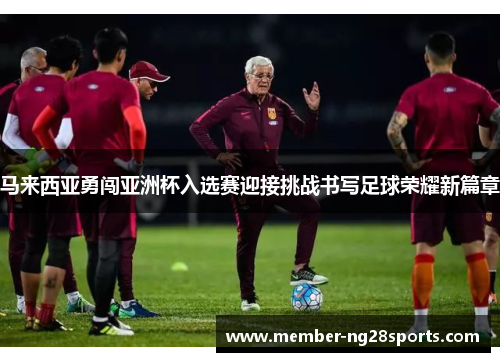 马来西亚勇闯亚洲杯入选赛迎接挑战书写足球荣耀新篇章