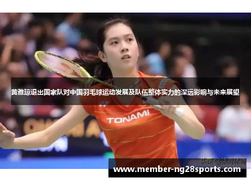 黄雅琼退出国家队对中国羽毛球运动发展及队伍整体实力的深远影响与未来展望