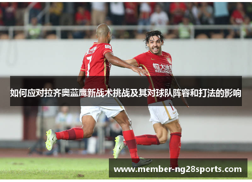 如何应对拉齐奥蓝鹰新战术挑战及其对球队阵容和打法的影响