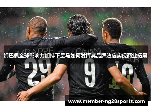 姆巴佩全球影响力加持下皇马如何发挥其品牌效应实现商业拓展