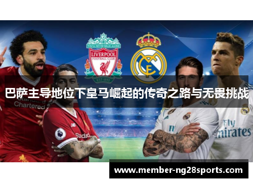 巴萨主导地位下皇马崛起的传奇之路与无畏挑战