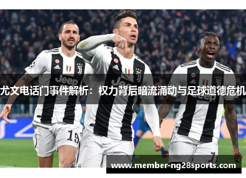 尤文电话门事件解析：权力背后暗流涌动与足球道德危机