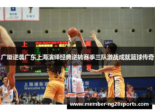 广厦逆袭广东上海演绎经典逆转赛季三队激战成就篮球传奇